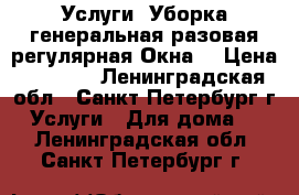 Услуги. Уборка генеральная,разовая,регулярная.Окна. › Цена ­ 2 000 - Ленинградская обл., Санкт-Петербург г. Услуги » Для дома   . Ленинградская обл.,Санкт-Петербург г.